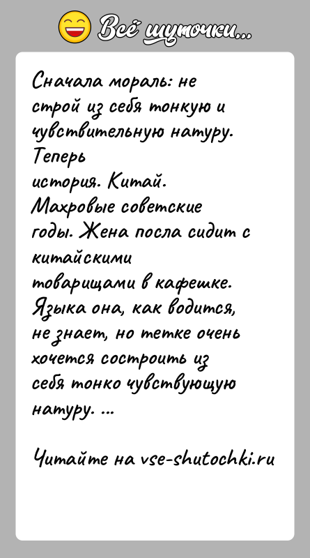 История: Сначала мораль: не строй из себя тонкую и чувствительную натуру. Теперьистория. Китай. Махровые советские годы. Жена посла сидит с китайскимитоварищами