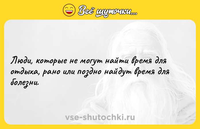 Цитата: Люди, которые не могут найти время для отдыха, рано или поздно найдут время для болезни.