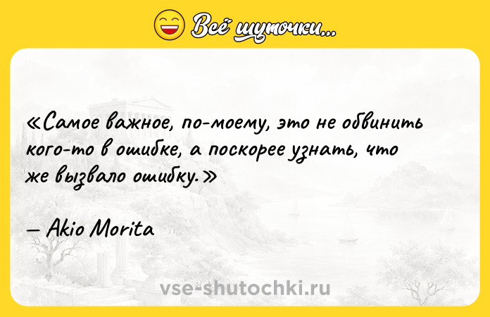 Цитата: Самое важное, по-моему, это не обвинить кого-то в ошибке, а поскорее узнать, что же вызвало ошибку.Akio Morita