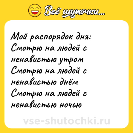 Шутка: Мой распорядок дня: <br>Смотрю на людей с ненавистью утром <br>Смотрю на людей с ненавистью днём  <br>Смотрю на людей с ненавистью ночью