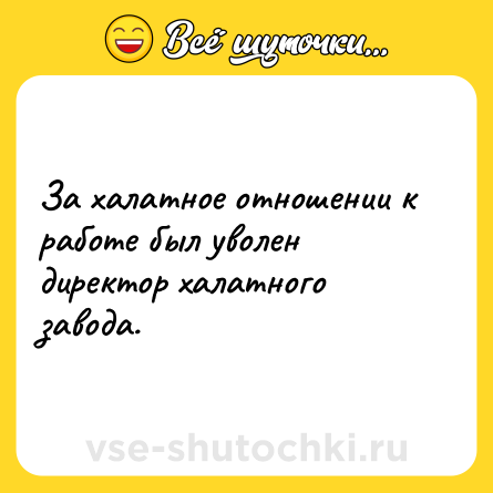 Шутка: За халатное отношении к работе был уволен директор халатного завода.