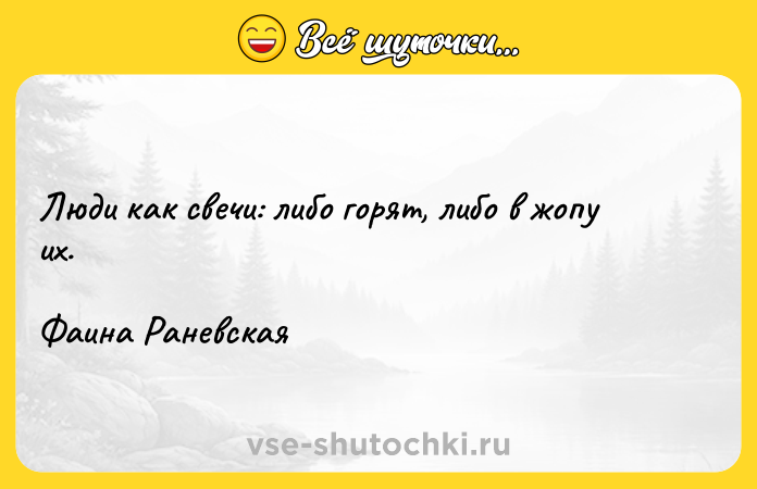 Цитата: Люди как свечи: либо горят, либо в жопу их. Фаина Раневская