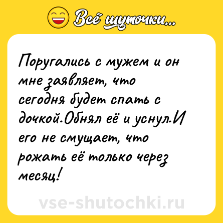 Шутка: Поругались с мужем и он мне заявляет, что сегодня будет спать с дочкой.Обнял её и уснул.И его не смущает, что рожать её только через месяц!