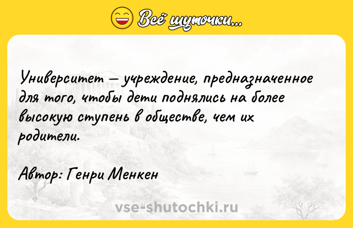 Цитата: Университет учреждение, предназначенное для того, чтобы дети поднялись на более высокую ступень в обществе, чем их родители.Автор: Генри Менкен