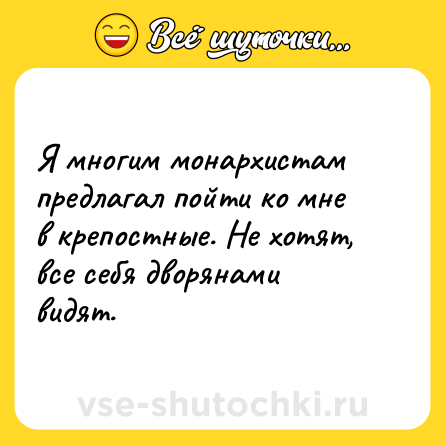 Шутка: Я многим монархистам предлагал пойти ко мне в крепостные. Не хотят, все себя дворянами видят.