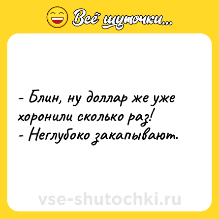Шутка: - Блин, ну доллар же уже хоронили сколько раз!<br>- Неглубоко закапывают.
