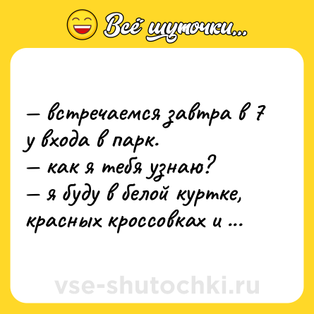 Шутка: — встречаемся завтра в 7 у входа в парк.  <br>— как я тебя узнаю?  <br>— я буду в белой куртке, красных кроссовках и не приду.