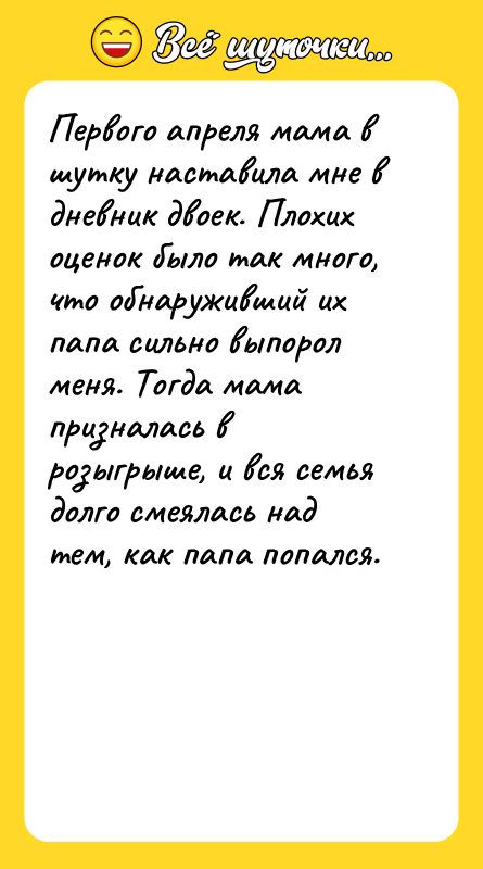 Шутка: Первого апреля мама в шутку наставила мне в дневник двоек. Плохих оценок было так много, что обнаруживший их папа сильно выпорол меня. Тогда мама призналась в розыгрыше, и вся семья долго смеялась над тем, как папа попался.