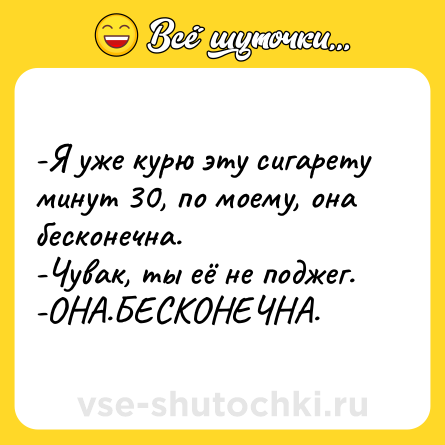 Шутка: -Я уже курю эту сигарету минут 30, по моему, она бесконечна. <br>-Чувак, ты её не поджег. <br>-ОНА.БЕСКОНЕЧНА.