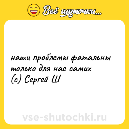 Шутка: наши проблемы фатальны только для нас самих <br>(c) Сергей Ш