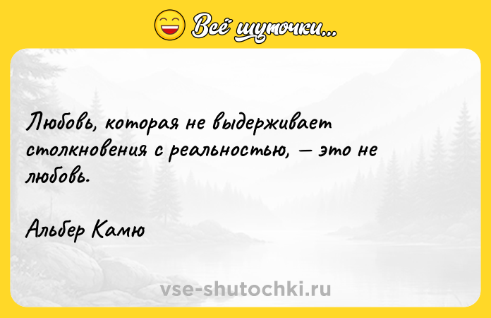 Цитата: Любовь, которая не выдерживает столкновения с реальностью, это не любовь.Альбер Камю