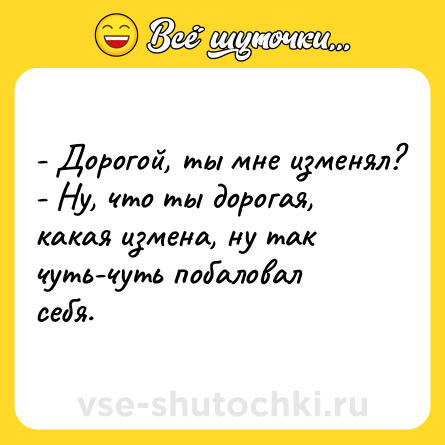 Шутка: - Дорогой, ты мне изменял?<br>- Ну, что ты дорогая, какая измена, ну так чуть-чуть побаловал себя.