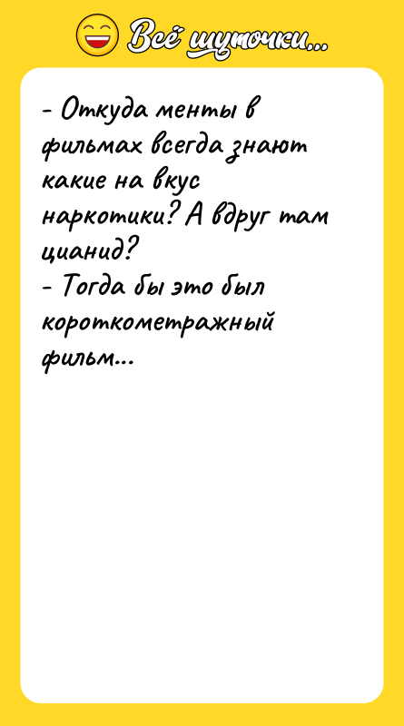 Шутка: - Откуда менты в фильмах всегда знают какие на вкус наркотики? А вдруг там цианид?- Тогда бы это был короткометражный фильм...