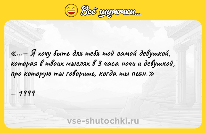 Цитата: ... Я хочу быть для тебя той самой девушкой, которая в твоих мыслях в 3 часа ночи и девушкой, про которую ты говоришь, когда ты пьян. 1999