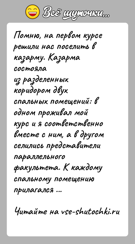 История: Помню, на первом курсе решили нас поселить в казарму. Казарма состоялаиз разделенных коридором двух спальных помещений: в одном проживал мойкурс