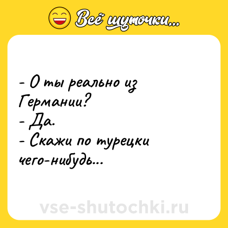 Шутка: - О ты реально из Германии?<br>- Да.<br>- Скажи по турецки чего-нибудь...