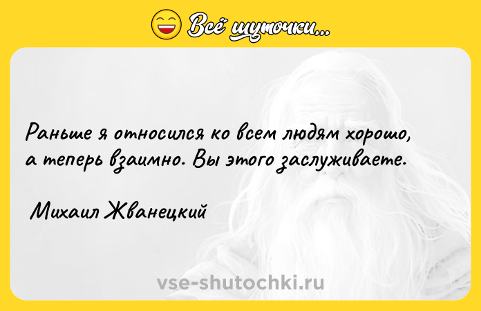 Цитата: Раньше я относился ко всем людям хорошо, а теперь взаимно. Вы этого заслуживаете. Михаил Жванецкий