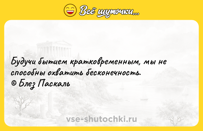 Цитата: Будучи бытием кратковременным, мы не способны охватить бесконечность. Блез Паскаль