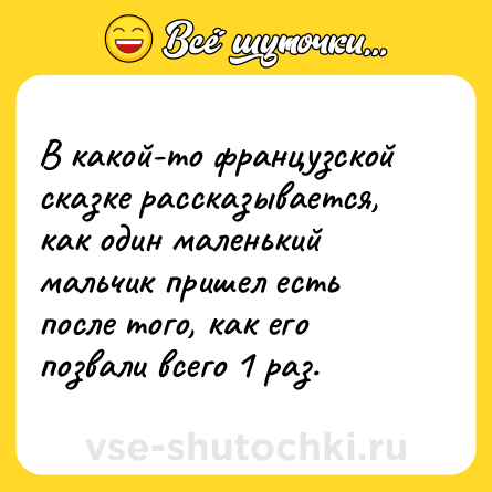 Шутка: В какой-то французской сказке рассказывается, как один маленький мальчик пришел есть после того, как его позвали всего 1 раз.