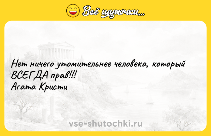 Цитата: Нет ничего утомительнее человека, который ВСЕГДА прав!!! Агата Кристи