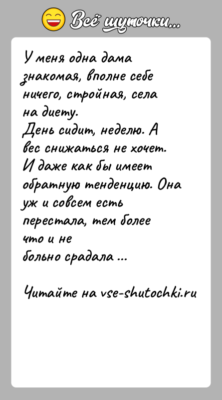 История: У меня одна дама знакомая, вполне себе ничего, стройная, села на диету.День сидит, неделю. А вес снижаться не хочет. И