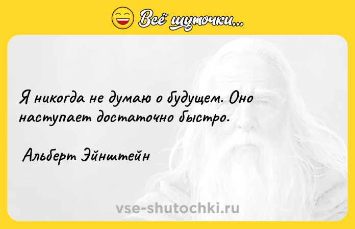 Цитата: Я никогда не думаю о будущем. Оно наступает достаточно быстро. Альберт Эйнштейн