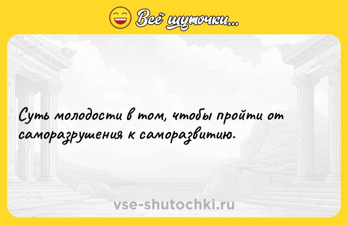 Цитата: Суть молодости в том, чтобы пройти от саморазрушения к саморазвитию.
