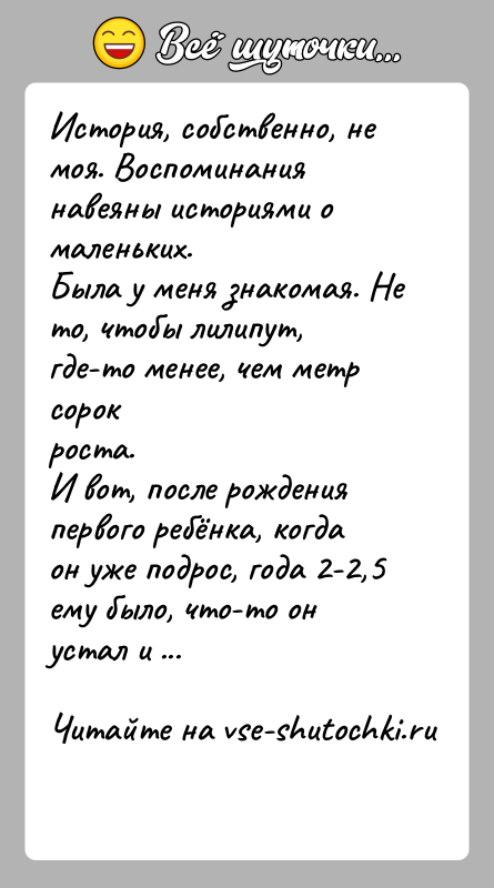 История: История, собственно, не моя. Воспоминания навеяны историями о маленьких.Была у меня знакомая. Не то, чтобы лилипут, где-то менее, чем метр