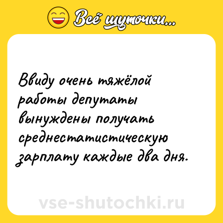 Шутка: Ввиду очень тяжёлой работы депутаты вынуждены получать среднестатистическую зарплату каждые два дня.