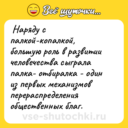 Шутка:  Наряду с палкой-копалкой, большую роль в развитии человечества сыграла палка- отбиралка - один из первых механизмов перераспределения общественных благ.  