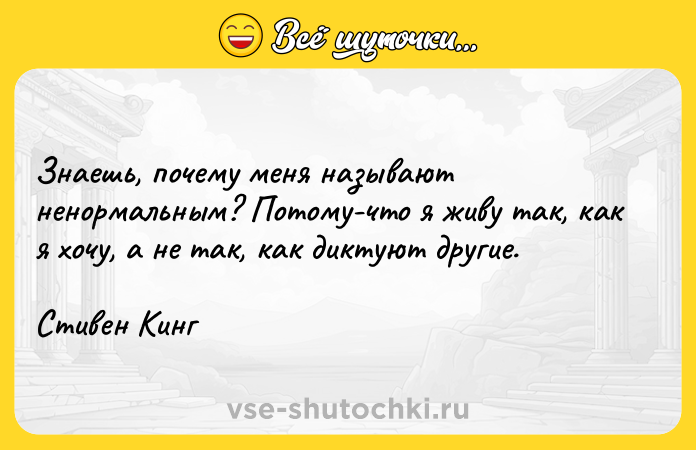 Цитата: Знаешь, почему меня называют ненормальным? Потому-что я живу так, как я хочу, а не так, как диктуют другие. Стивен Кинг