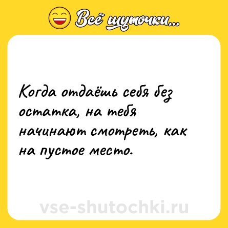 Шутка: Когда отдаёшь себя без остатка, на тебя начинают смотреть, как на пустое место.