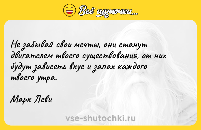 Цитата: Не забывай свои мечты, они станут двигателем твоего существования, от них будут зависеть вкус и запах каждого твоего утра.Марк Леви