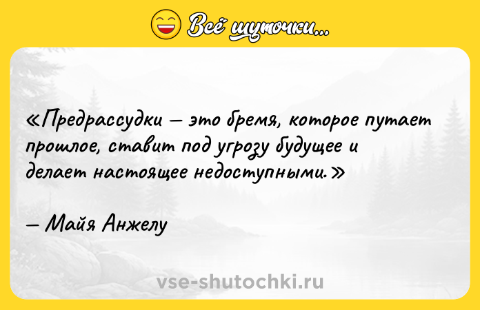 Цитата: Предрассудки это бремя, которое путает прошлое, ставит под угрозу будущее и делает настоящее недоступными.Майя Анжелу