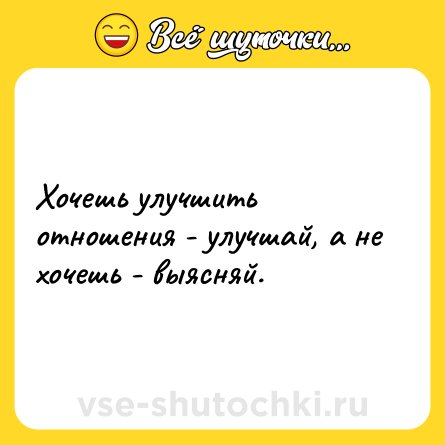 Шутка: Хочешь улучшить отношения - улучшай, а не хочешь - выясняй.