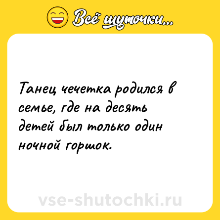 Шутка: Танец чечетка родился в семье, где на десять детей был только один ночной горшок.