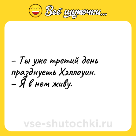 Шутка: – Ты уже третий день празднуешь Хэллоуин. <br>– Я в нем живу.