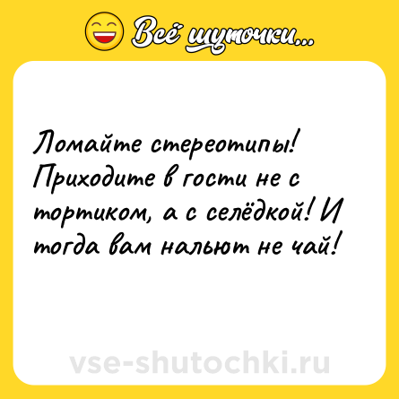 Шутка: Ломайте стереотипы! Приходите в гости не с тортиком, а с селёдкой! И тогда вам нальют не чай!