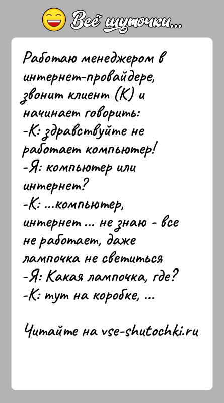 История: Работаю менеджером в интернет-провайдере, звонит клиент (К) и начинает говорить:-К: здравствуйте не работает компьютер!-Я: компьютер или интернет?-К: ...компьютер, интернет ...