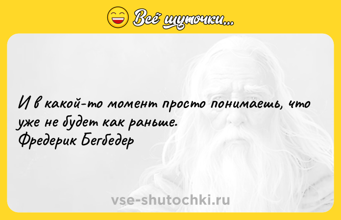 Цитата: И в какой-то момент просто понимаешь, что уже не будет как раньше. Фредерик Бегбедер