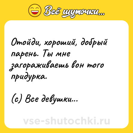 Шутка: Отойди, хороший, добрый парень. Ты мне загораживаешь вон того придурка.<br><br>(с) Все девушки...