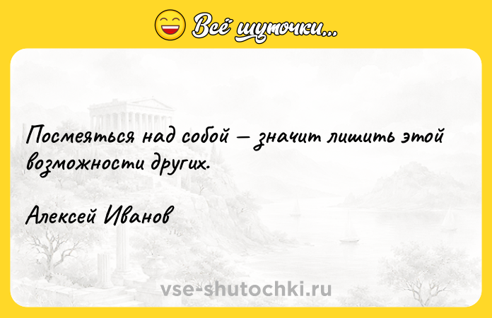 Цитата: Посмеяться над собой значит лишить этой возможности других.Алексей Иванов