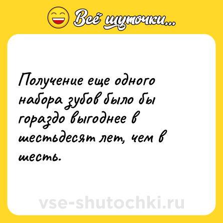 Шутка: Получение еще одного набора зубов было бы гораздо выгоднее в шестьдесят лет, чем в шесть. 