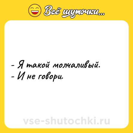 Шутка: - Я такой молчаливый. <br>- И не говори.