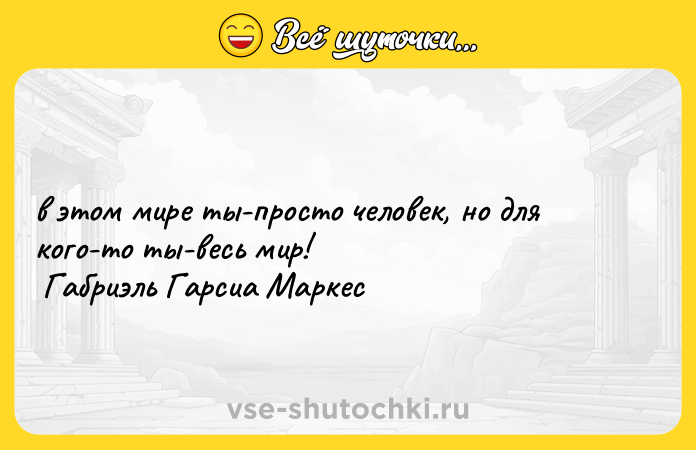 Цитата: в этом мире ты-просто человек, но для кого-то ты-весь мир! Габриэль Гарсиа Маркес