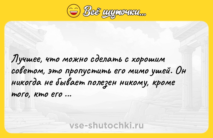 Цитата: Лучшее, что можно сделать с хорошим советом, это пропустить его мимо ушей. Он никогда не бывает полезен никому, кроме того, кто его дал. Оскар Уайльд