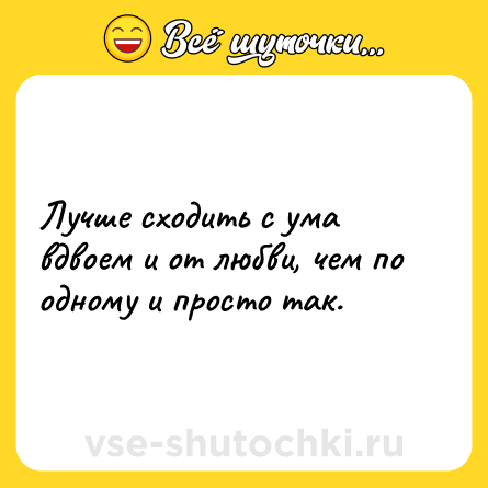 Шутка: Лучше сходить с ума вдвоем и от любви, чем по одному и просто так.