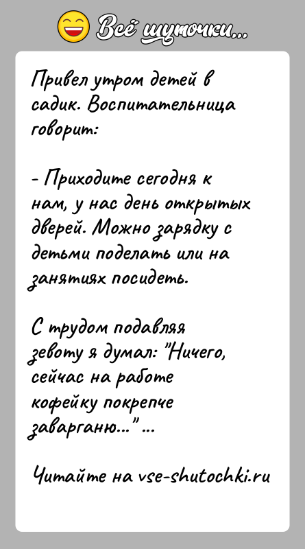 История: Привел утром детей в садик. Воспитательница говорит:- Приходите сегодня к нам, у нас день открытых дверей. Можно зарядку с детьми