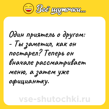 Шутка: Один приятель о другом:<br>- Ты заметил, как он постарел? Теперь он вначале рассматривает меню, а затем уже официантку.