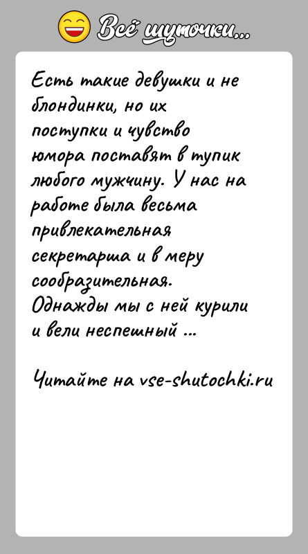 История: Есть такие девушки и не блондинки, но их поступки и чувство юмора поставят в тупик любого мужчину. У нас на